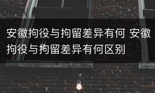 安徽拘役与拘留差异有何 安徽拘役与拘留差异有何区别