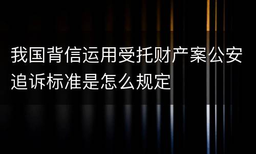 我国背信运用受托财产案公安追诉标准是怎么规定