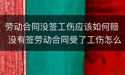 劳动合同没签工伤应该如何赔 没有签劳动合同受了工伤怎么赔偿金