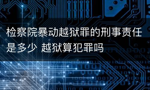 检察院暴动越狱罪的刑事责任是多少 越狱算犯罪吗