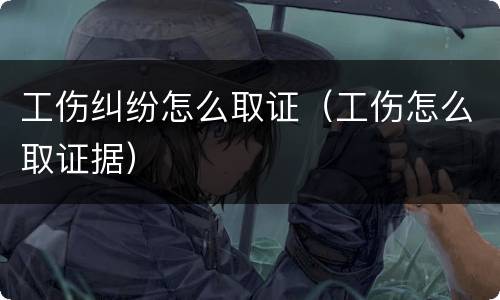 工伤纠纷怎么取证（工伤怎么取证据）