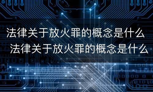 法律关于放火罪的概念是什么 法律关于放火罪的概念是什么意思
