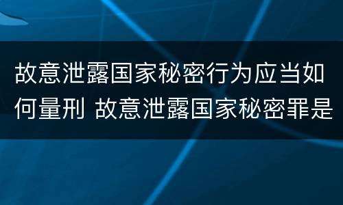故意泄露国家秘密行为应当如何量刑 故意泄露国家秘密罪是行为犯吗