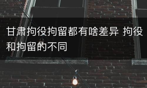 甘肃拘役拘留都有啥差异 拘役和拘留的不同