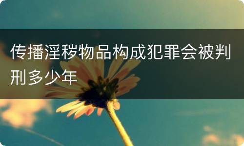 传播淫秽物品构成犯罪会被判刑多少年