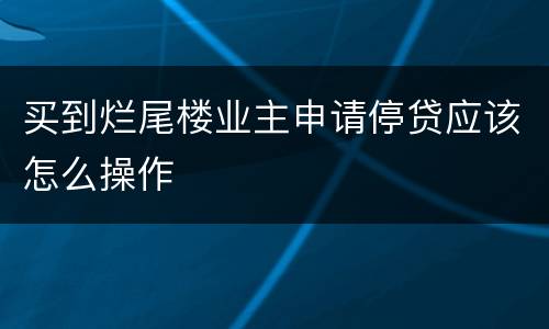 买到烂尾楼业主申请停贷应该怎么操作