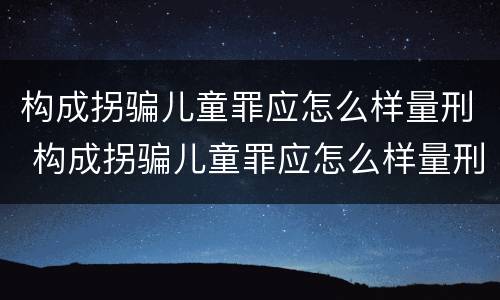 构成拐骗儿童罪应怎么样量刑 构成拐骗儿童罪应怎么样量刑