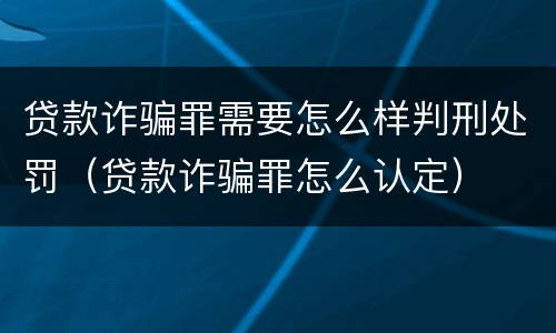 贷款诈骗罪需要怎么样判刑处罚（贷款诈骗罪怎么认定）