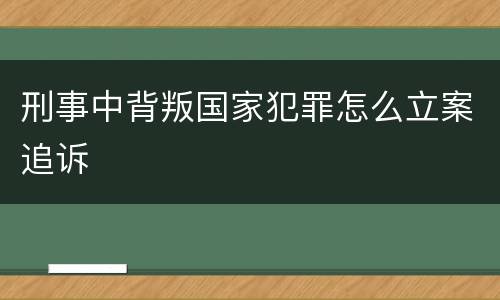 刑事中背叛国家犯罪怎么立案追诉