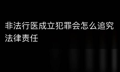 非法行医成立犯罪会怎么追究法律责任
