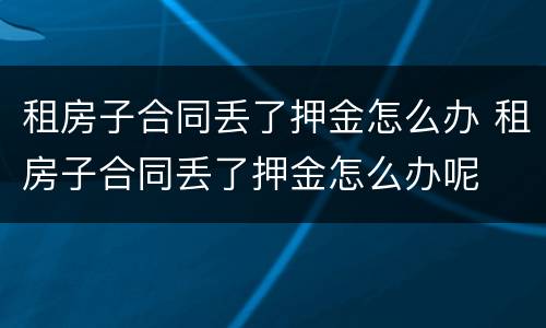 租房子合同丢了押金怎么办 租房子合同丢了押金怎么办呢