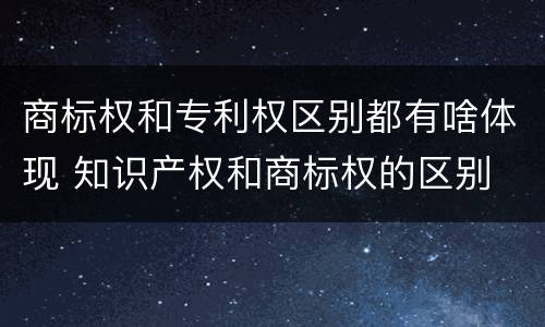 商标权和专利权区别都有啥体现 知识产权和商标权的区别