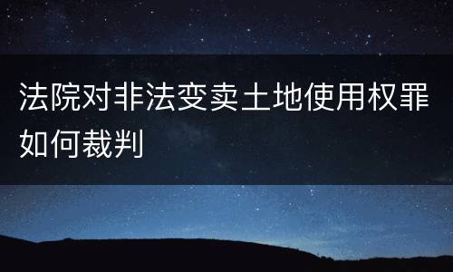 法院对非法变卖土地使用权罪如何裁判
