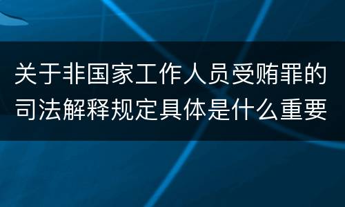 关于非国家工作人员受贿罪的司法解释规定具体是什么重要内容