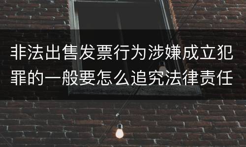 非法出售发票行为涉嫌成立犯罪的一般要怎么追究法律责任