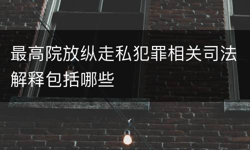 最高院放纵走私犯罪相关司法解释包括哪些