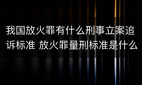 我国放火罪有什么刑事立案追诉标准 放火罪量刑标准是什么