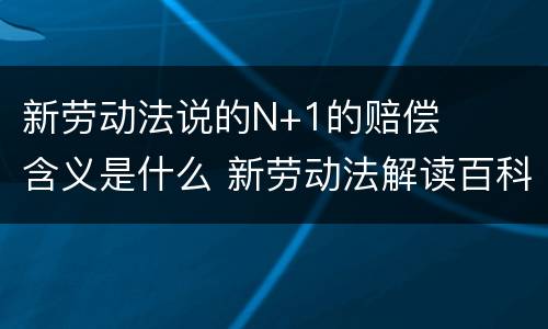 新劳动法说的N+1的赔偿含义是什么 新劳动法解读百科
