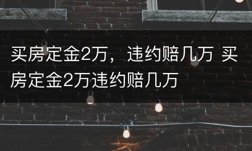 买房定金2万，违约赔几万 买房定金2万违约赔几万