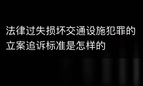 法律过失损坏交通设施犯罪的立案追诉标准是怎样的
