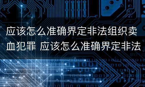应该怎么准确界定非法组织卖血犯罪 应该怎么准确界定非法组织卖血犯罪行为