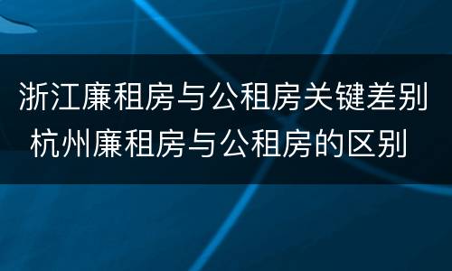 浙江廉租房与公租房关键差别 杭州廉租房与公租房的区别