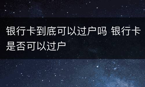 银行卡到底可以过户吗 银行卡是否可以过户