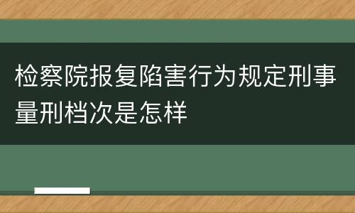 检察院报复陷害行为规定刑事量刑档次是怎样