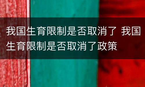 我国生育限制是否取消了 我国生育限制是否取消了政策