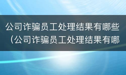 公司诈骗员工处理结果有哪些（公司诈骗员工处理结果有哪些影响）
