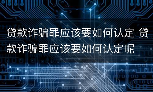 贷款诈骗罪应该要如何认定 贷款诈骗罪应该要如何认定呢