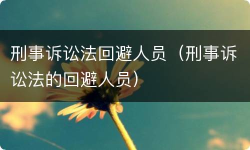 刑事诉讼法回避人员（刑事诉讼法的回避人员）