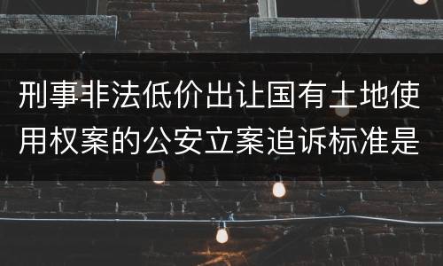 刑事非法低价出让国有土地使用权案的公安立案追诉标准是怎样规定