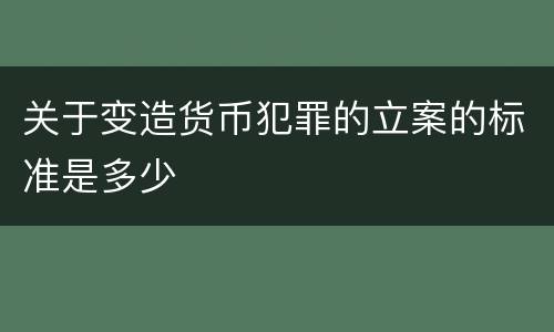 关于变造货币犯罪的立案的标准是多少