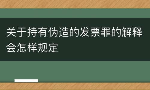 关于持有伪造的发票罪的解释会怎样规定