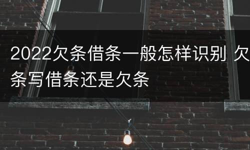 2022欠条借条一般怎样识别 欠条写借条还是欠条