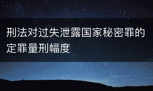 刑法对过失泄露国家秘密罪的定罪量刑幅度