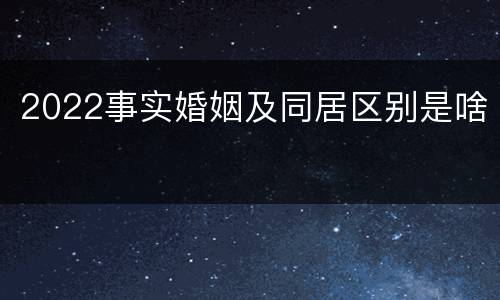 2022事实婚姻及同居区别是啥