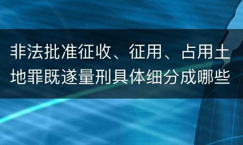 非法批准征收、征用、占用土地罪既遂量刑具体细分成哪些标准