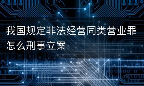 我国规定非法经营同类营业罪怎么刑事立案