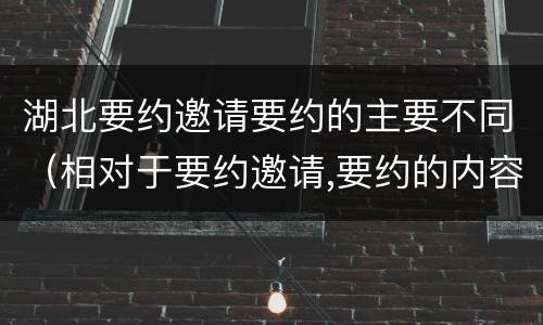 湖北要约邀请要约的主要不同（相对于要约邀请,要约的内容更加规范明确）
