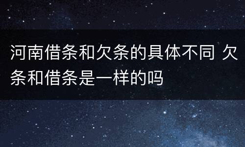 河南借条和欠条的具体不同 欠条和借条是一样的吗
