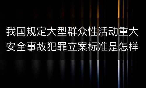 我国规定大型群众性活动重大安全事故犯罪立案标准是怎样规定