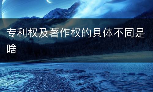 专利权及著作权的具体不同是啥