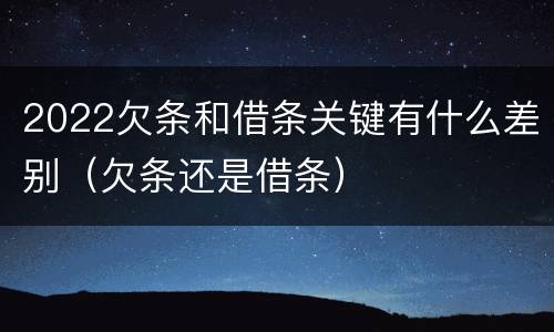 2022欠条和借条关键有什么差别（欠条还是借条）