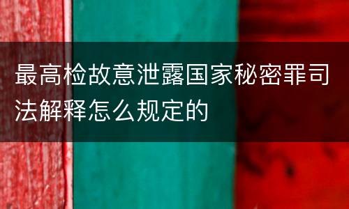 最高检故意泄露国家秘密罪司法解释怎么规定的