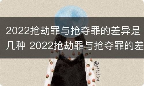 2022抢劫罪与抢夺罪的差异是几种 2022抢劫罪与抢夺罪的差异是几种类型