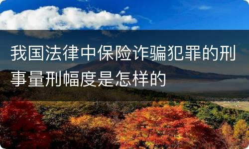 我国法律中保险诈骗犯罪的刑事量刑幅度是怎样的