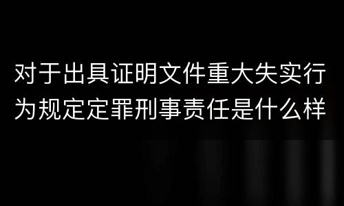 对于出具证明文件重大失实行为规定定罪刑事责任是什么样