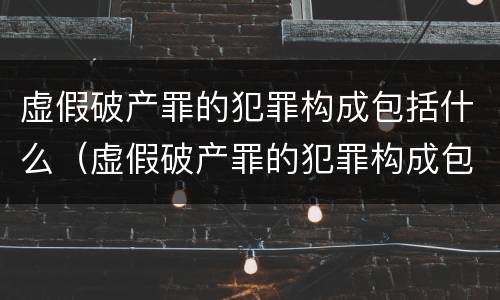 虚假破产罪的犯罪构成包括什么（虚假破产罪的犯罪构成包括什么案件）